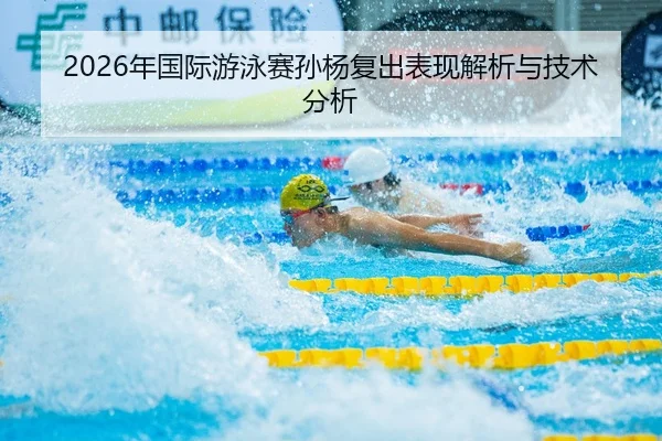 2026年国际游泳赛孙杨复出表现解析与技术分析