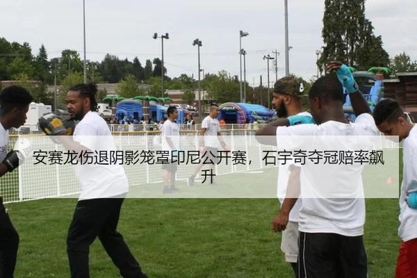 安赛龙伤退阴影笼罩印尼公开赛，石宇奇夺冠赔率飙升