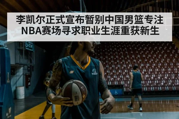 李凯尔正式宣布暂别中国男篮专注NBA赛场寻求职业生涯重获新生