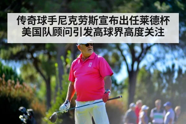 传奇球手尼克劳斯宣布出任莱德杯美国队顾问引发高球界高度关注