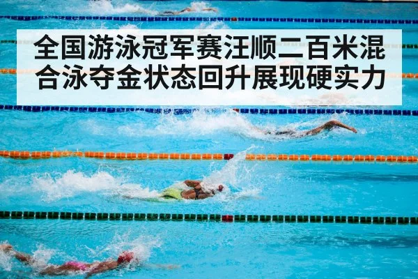全国游泳冠军赛汪顺二百米混合泳夺金状态回升展现硬实力