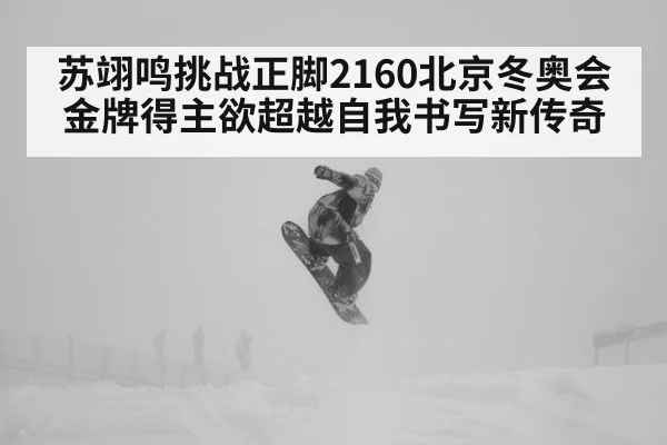 苏翊鸣挑战正脚2160北京冬奥会金牌得主欲超越自我书写新传奇