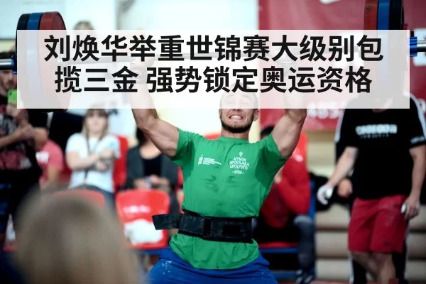 刘焕华举重世锦赛大级别包揽三金 强势锁定奥运资格