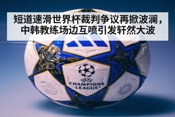 短道速滑世界杯裁判争议再掀波澜，中韩教练场边互喷引发轩然大波