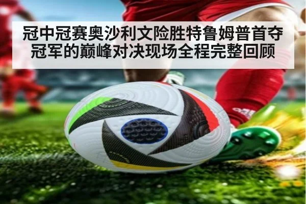 冠中冠赛奥沙利文险胜特鲁姆普首夺冠军的巅峰对决现场全程完整回顾